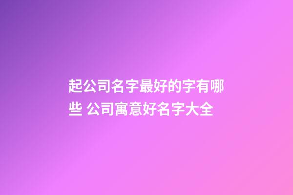 起公司名字最好的字有哪些 公司寓意好名字大全-第1张-公司起名-玄机派